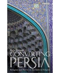 Converting Persia: Religion and Power in the Safavid Empire (International Library of Iranian Studies)