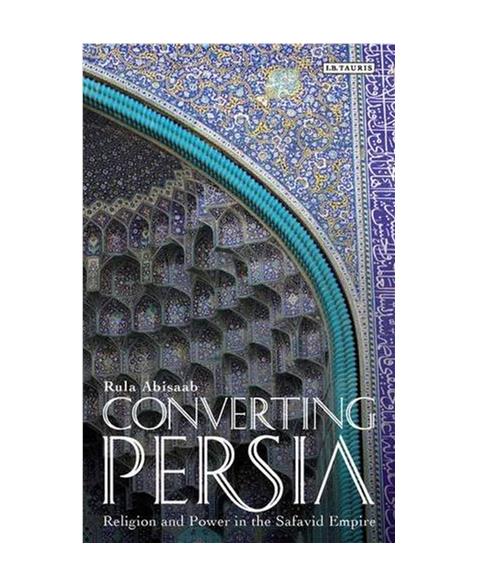 Converting Persia: Religion and Power in the Safavid Empire (International Library of Iranian Studies)