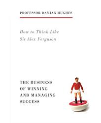 How to Think Like Sir Alex Ferguson: The Business of Winning and Managing Success