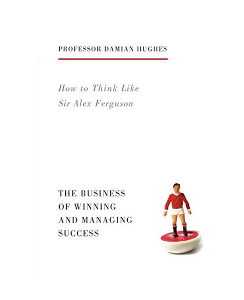 How to Think Like Sir Alex Ferguson: The Business of Winning and Managing Success