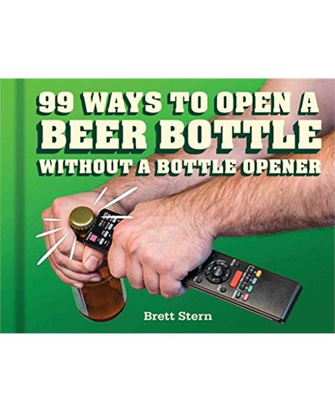 99 Ways to Open a Beer Bottle Without a Bottle Opener: Without a Bottle Opener