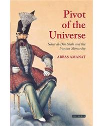 The Pivot of the Universe: Nasir Al-Din Shah and the Iranian Monarchy: Nasir Al-Din Shah and the Iranian Monarchy, 1831-1896