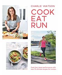 Cook, Eat, Run: Cook Fast, Boost Performance with Over 75 Ultimate Recipes for Runners